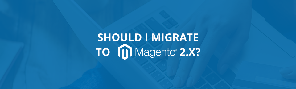 Should I migrate to Magento 2.x